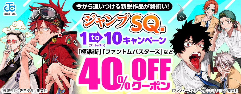 今から追いつける新鋭作品が勢揃い!「ジャンプSQ.」 1to10(ワントゥテン)キャンペーン「極楽街」「ファントムバスターズ」など 対象商品 40%OFFクーポン